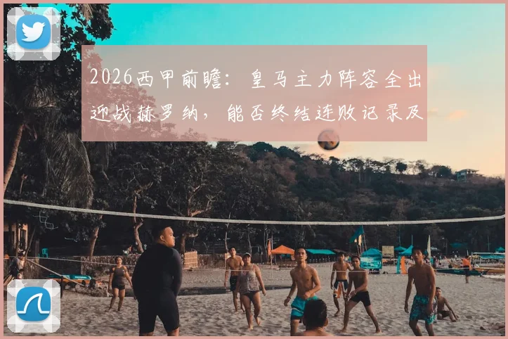 2026西甲前瞻：皇马主力阵容全出迎战赫罗纳，能否终结连败记录及关键球员表现解析