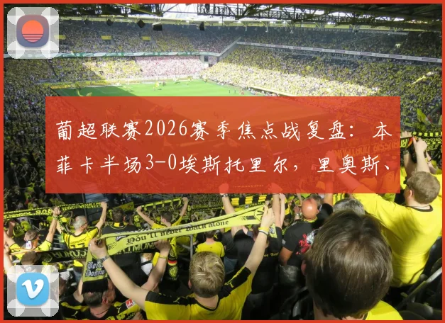 葡超联赛2026赛季焦点战复盘:本菲卡半场3-0埃斯托里尔,里奥斯、巴赫与拉法联袂建功全程解析