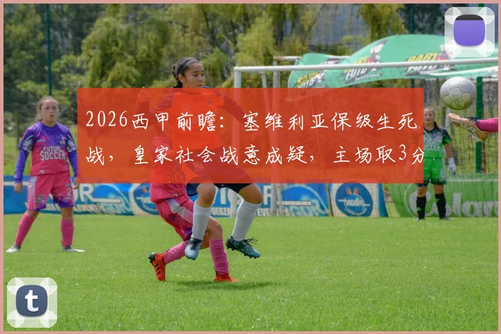 2026西甲前瞻：塞维利亚保级生死战，皇家社会战意成疑，主场取3分是唯一出路