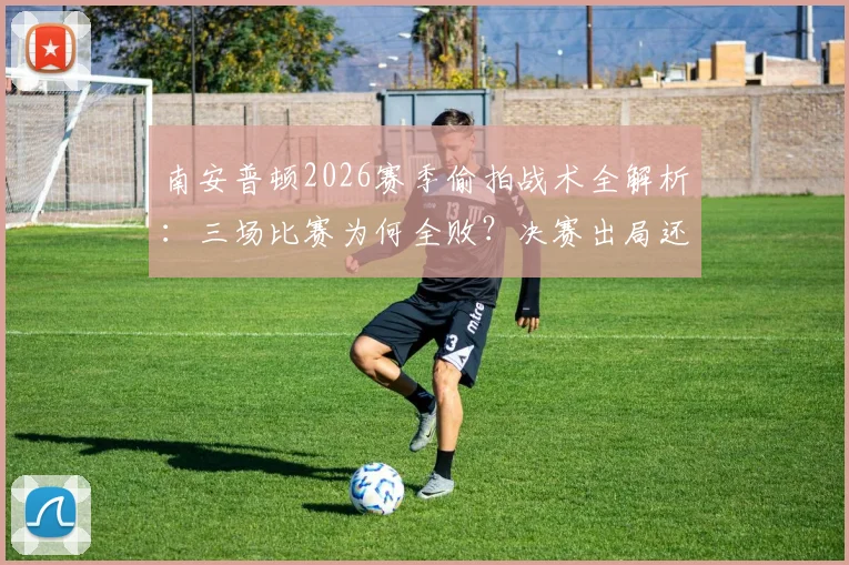 南安普顿2026赛季偷拍战术全解析：三场比赛为何全败？决赛出局还倒扣分教训深刻