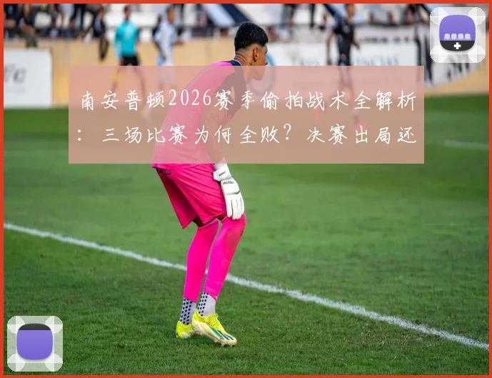 南安普顿2026赛季偷拍战术全解析：三场比赛为何全败？决赛出局还倒扣分教训深刻