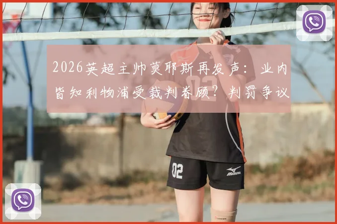 2026英超主帅莫耶斯再发声：业内皆知利物浦受裁判眷顾？判罚争议背后真相剖析