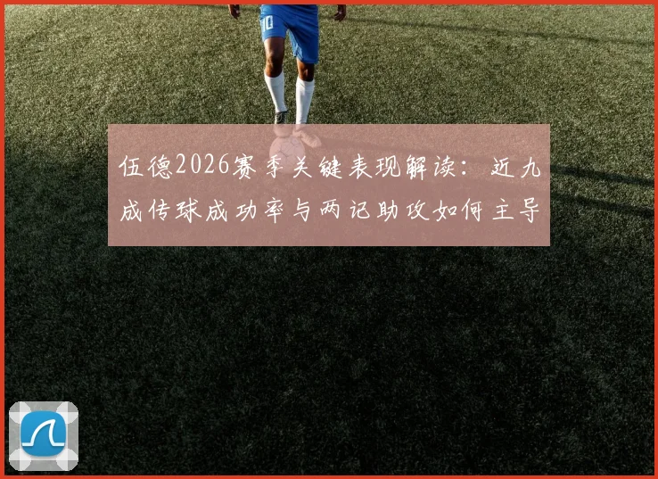 伍德2026赛季关键表现解读：近九成传球成功率与两记助攻如何主导比赛走势？