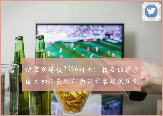 伊涅斯塔谈2026对决：梅西的瞬杀能力如何应对？西班牙靠进攻压制战术解析