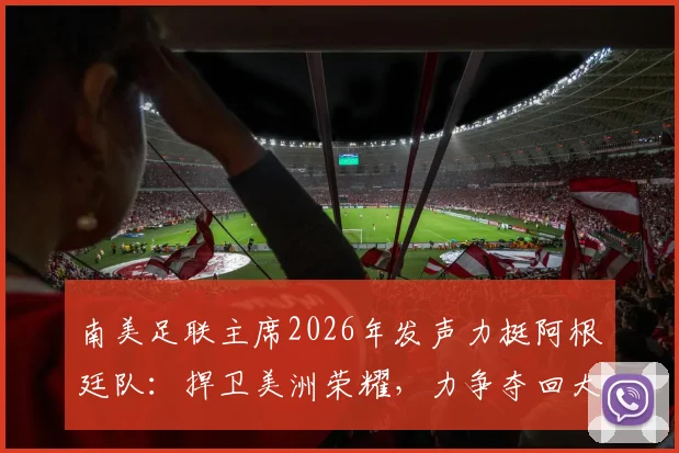 南美足联主席2026年发声力挺阿根廷队：捍卫美洲荣耀，力争夺回大力神杯