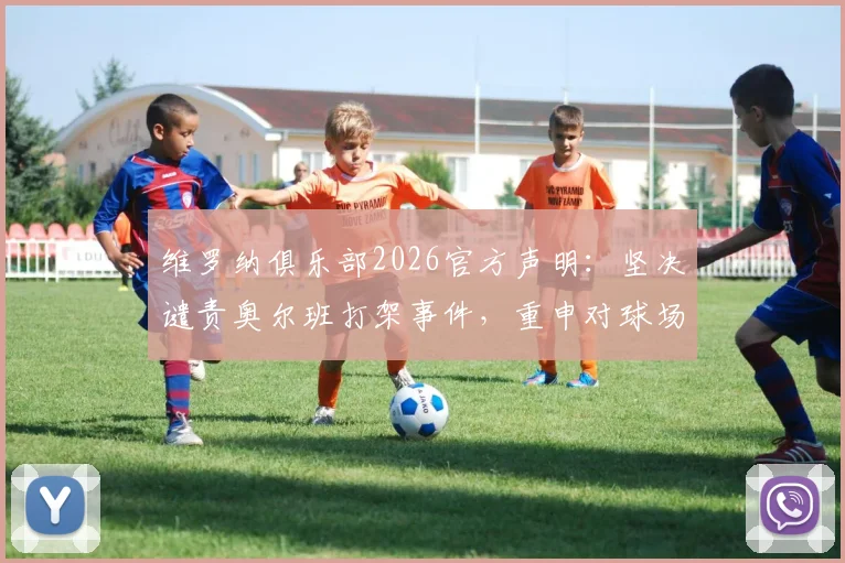 维罗纳俱乐部2026官方声明:坚决谴责奥尔班打架事件,重申对球场暴力的零容忍态度