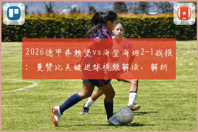2026德甲弗赖堡vs海登海姆2-1战报：曼赞比关键进球视频解读，解析埃格施泰因致胜一球与球队战术执行