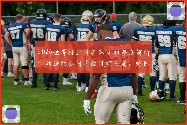 2026世界杯土耳其队小组垫底解析：两连败如何导致提前出局，球队未来之路在何方？