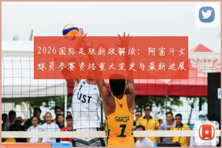 2026国际足联新政解读:阿富汗女球员参赛资格重大变更与最新进展一览