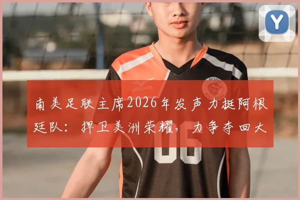 南美足联主席2026年发声力挺阿根廷队：捍卫美洲荣耀，力争夺回大力神杯