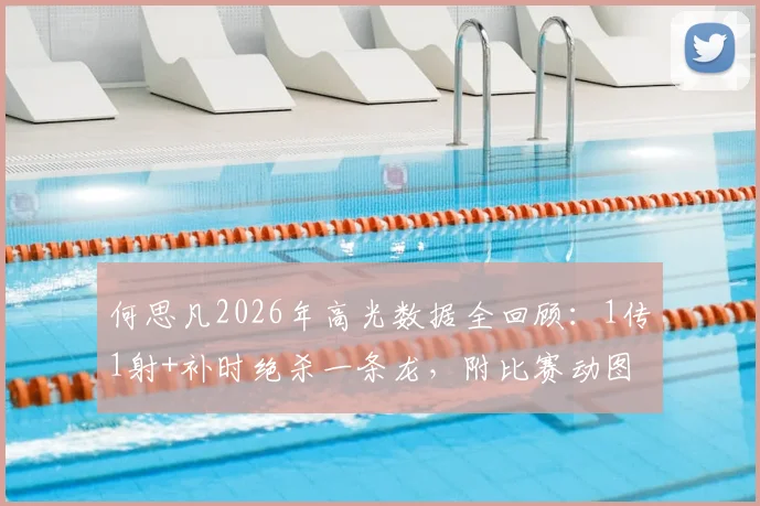 何思凡2026年高光数据全回顾：1传1射+补时绝杀一条龙，附比赛动图与录像观看指南