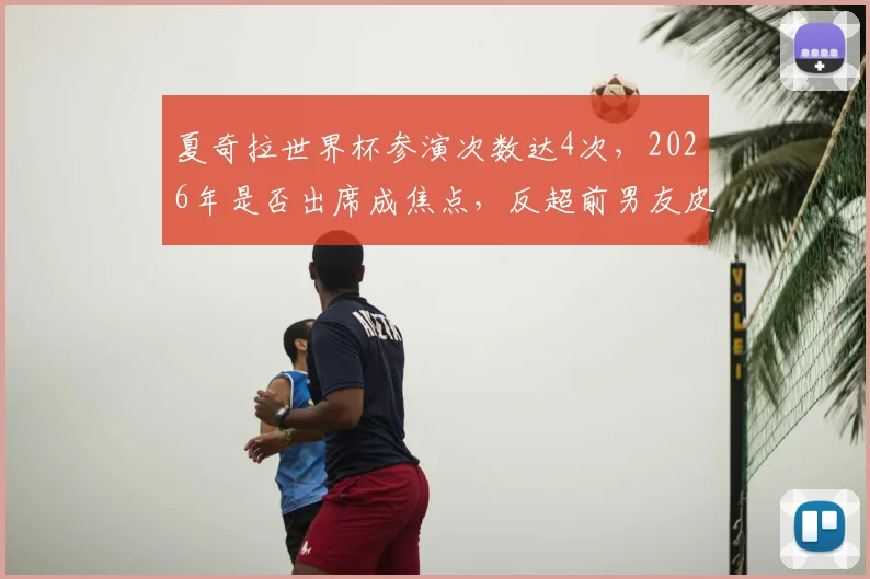 夏奇拉世界杯参演次数达4次，2026年是否出席成焦点，反超前男友皮克战绩引热议