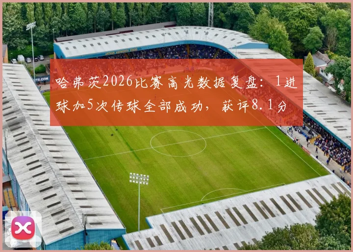 哈弗茨2026比赛高光数据复盘：1进球加5次传球全部成功，获评8.1分背后的表现细节