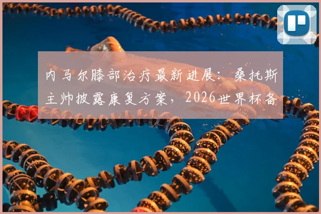 内马尔膝部治疗最新进展：桑托斯主帅披露康复方案，2026世界杯备战进入关键期
