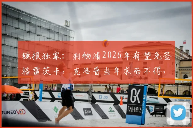 镜报独家：利物浦2026年有望免签格雷茨卡，克洛普当年求而不得，今夏引援策略大解析