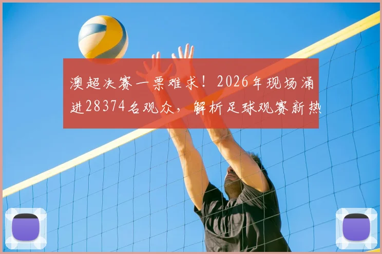 澳超决赛一票难求！2026年现场涌进28374名观众，解析足球观赛新热潮背后原因