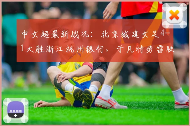 中女超最新战况:北京城建女足4-1大胜浙江杭州银行,于凡特劳雷联手发威