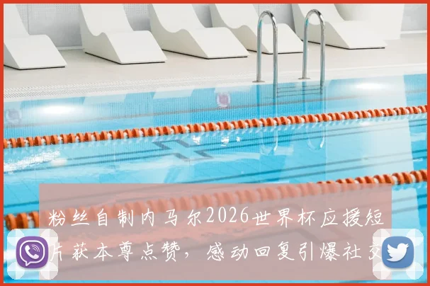 粉丝自制内马尔2026世界杯应援短片获本尊点赞，感动回复引爆社交媒体热议