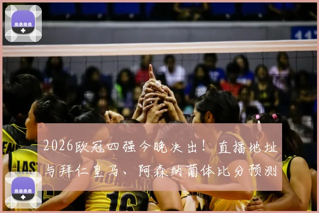 2026欧冠四强今晚决出！直播地址与拜仁皇马、阿森纳葡体比分预测活动火热进行中
