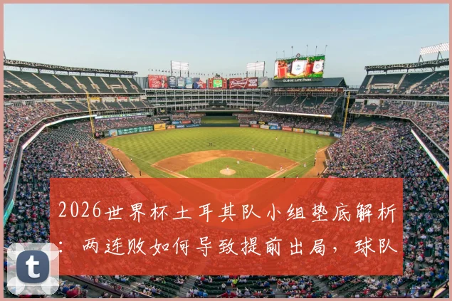 2026世界杯土耳其队小组垫底解析：两连败如何导致提前出局，球队未来之路在何方？