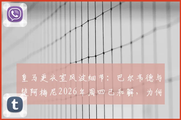 皇马更衣室风波细节:巴尔韦德与楚阿梅尼2026年周四已和解,为何俱乐部仍坚持处罚?内部规定解读