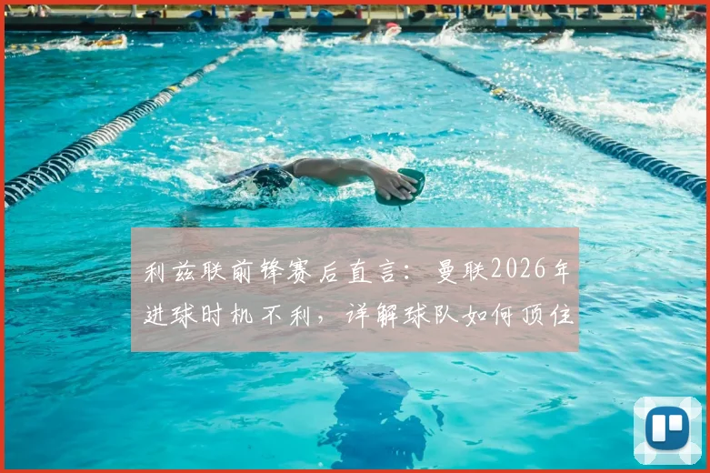 利兹联前锋赛后直言:曼联2026年进球时机不利,详解球队如何顶住红魔攻势