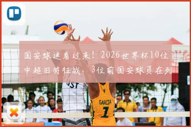 国安球迷看过来!2026世界杯10位中超旧将征战,3位前国安球员在列