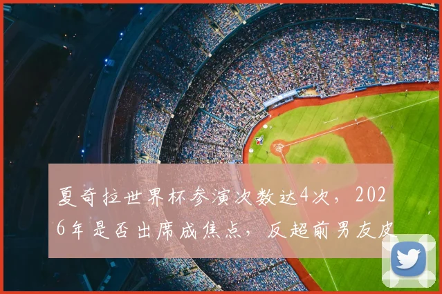 夏奇拉世界杯参演次数达4次，2026年是否出席成焦点，反超前男友皮克战绩引热议