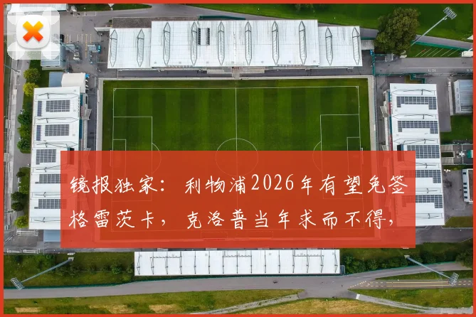 镜报独家：利物浦2026年有望免签格雷茨卡，克洛普当年求而不得，今夏引援策略大解析